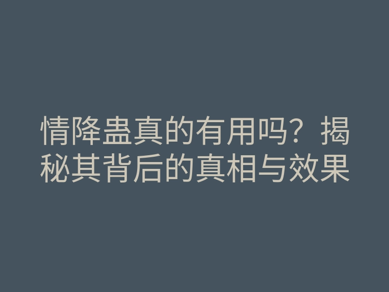 情降蛊真的有用吗？揭秘其背后的真相与效果