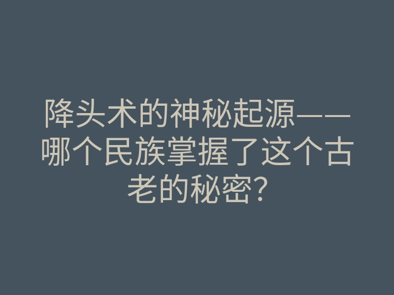 降头术的神秘起源——哪个民族掌握了这个古老的秘密?