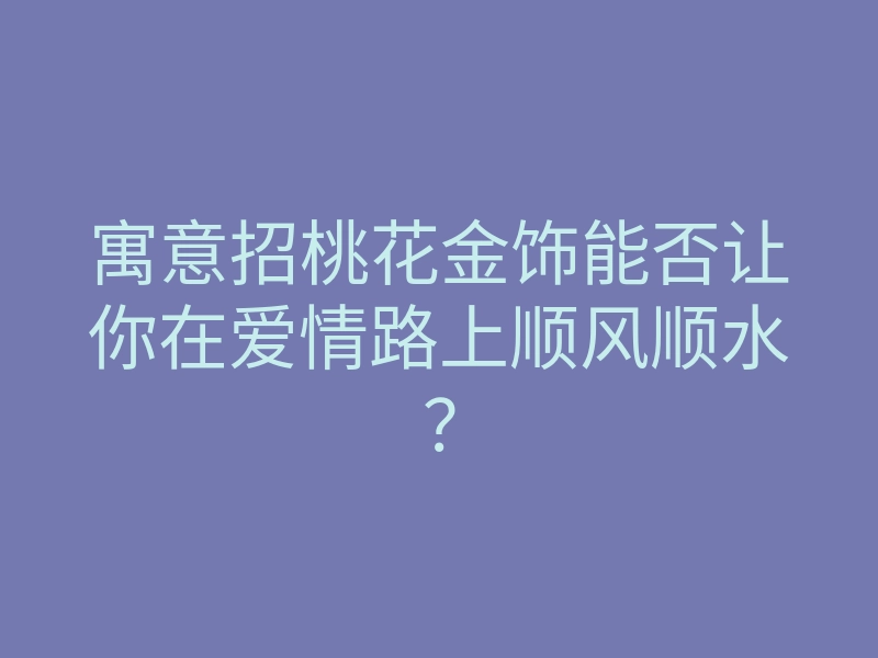 寓意招桃花金饰能否让你在爱情路上顺风顺水?