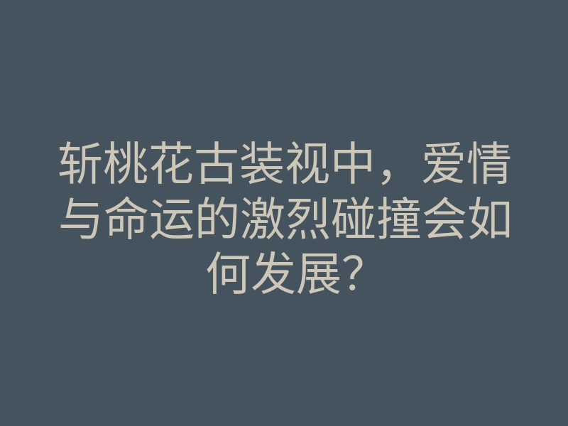 斩桃花古装视中,爱情与命运的激烈碰撞会如何发展?