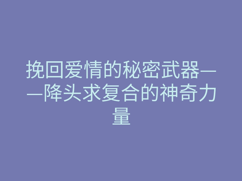 挽回爱情的秘密武器——降头求复合的神奇力量