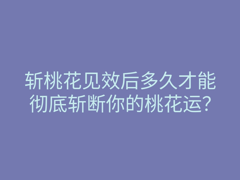 斩桃花见效后多久才能彻底斩断你的桃花运？