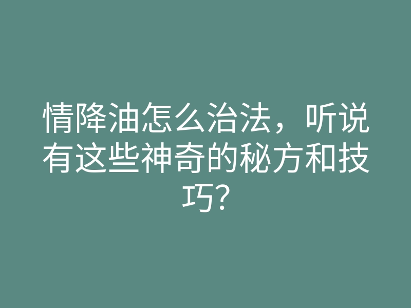 情降油怎么治法，听说有这些神奇的秘方和技巧？