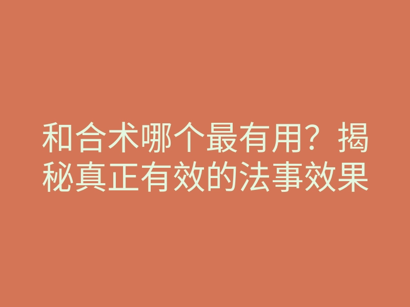和合术哪个最有用？揭秘真正有效的法事效果