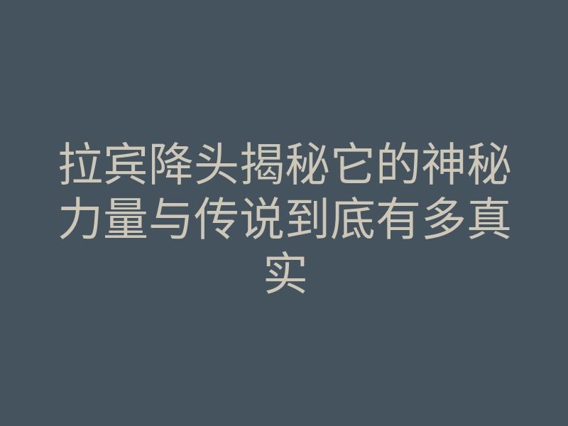 拉宾降头揭秘它的神秘力量与传说到底有多真实