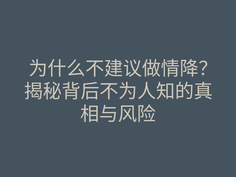 为什么不建议做情降？揭秘背后不为人知的真相与风险