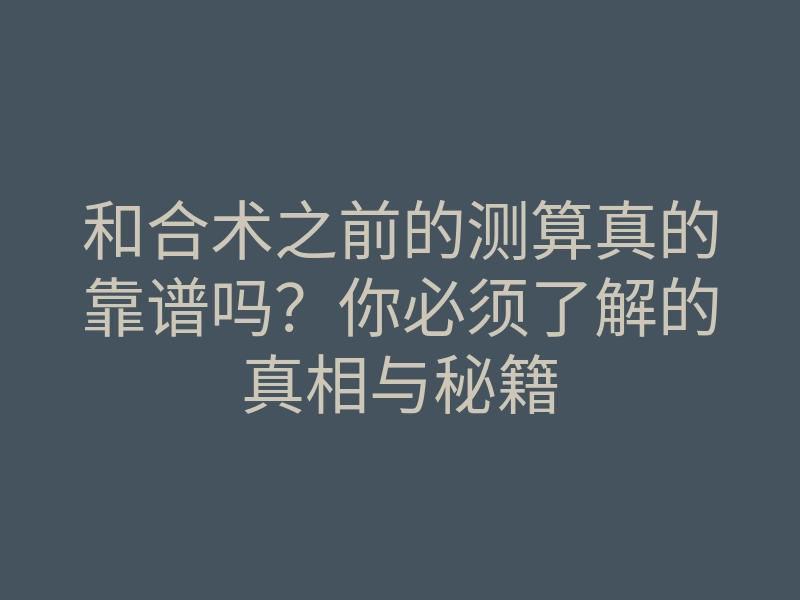 和合术之前的测算真的靠谱吗?你必须了解的真相与秘籍