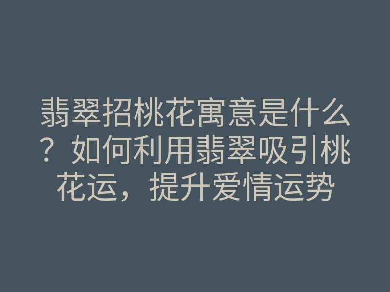 翡翠招桃花寓意是什么?如何利用翡翠吸引桃花运,提升爱情运势