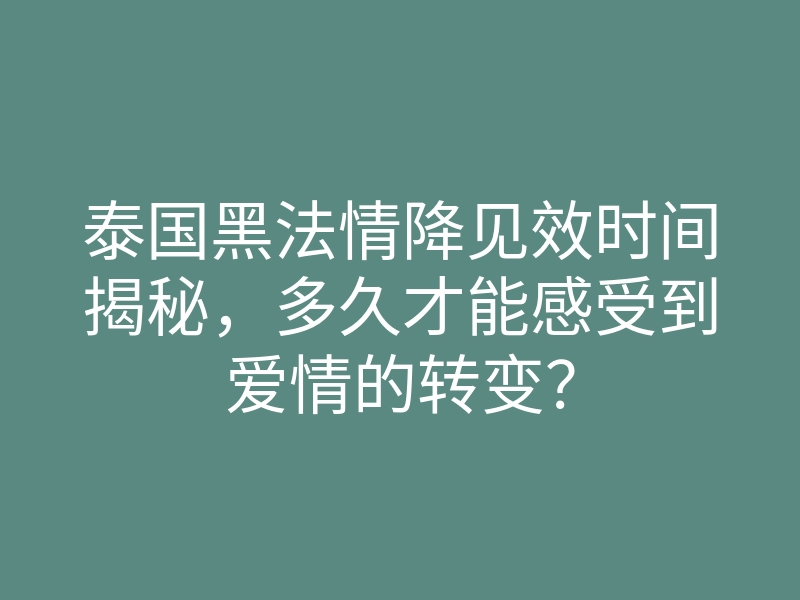 泰国黑法情降见效时间揭秘,多久才能感受到爱情的转变?