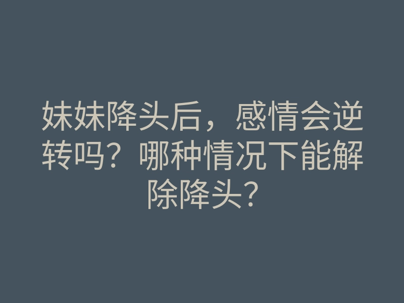 妹妹降头后,感情会逆转吗?哪种情况下能解除降头?