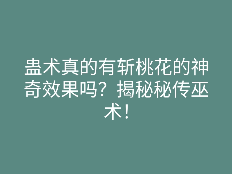 蛊术真的有斩桃花的神奇效果吗?揭秘秘传巫术!