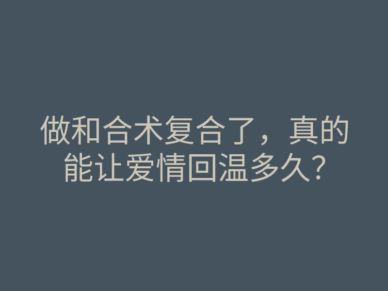 做和合术复合了,真的能让爱情回温多久?