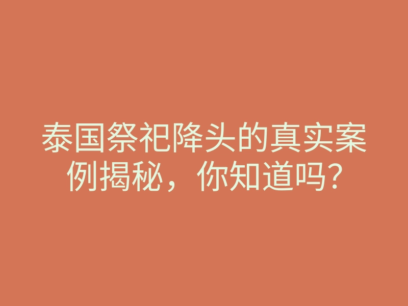 泰国祭祀降头的真实案例揭秘,你知道吗?