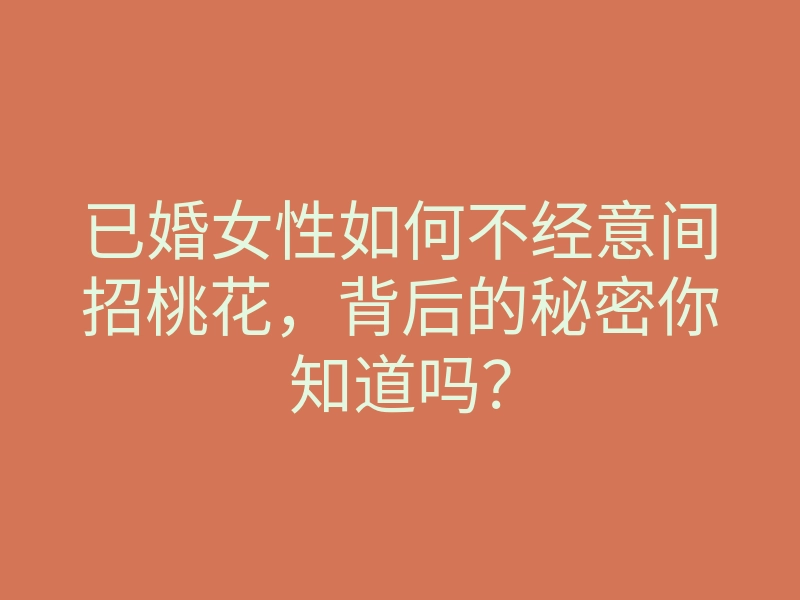 已婚女性如何不经意间招桃花,背后的秘密你知道吗?