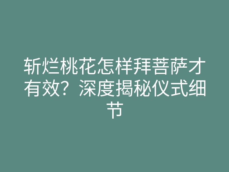 斩烂桃花怎样拜菩萨才有效?深度揭秘仪式细节