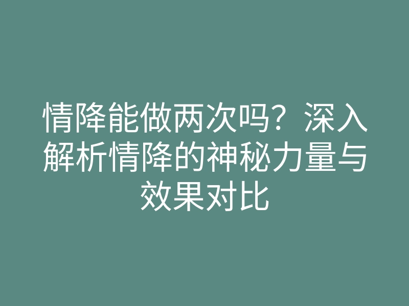 情降能做两次吗？深入解析情降的神秘力量与效果对比