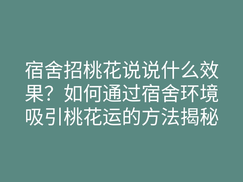 宿舍招桃花说说什么效果?如何通过宿舍环境吸引桃花运的方法揭秘