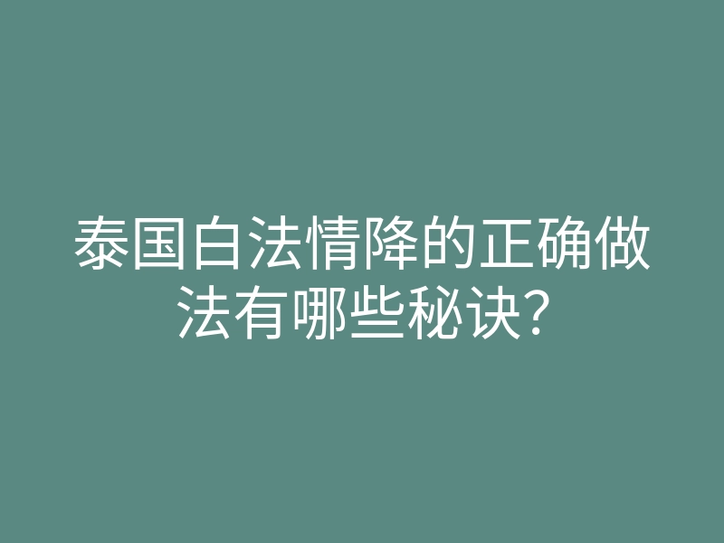 泰国白法情降的正确做法有哪些秘诀?