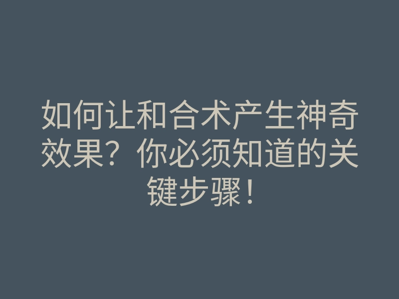 如何让和合术产生神奇效果?你必须知道的关键步骤!