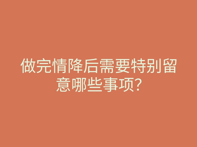 做完情降后需要特别留意哪些事项?