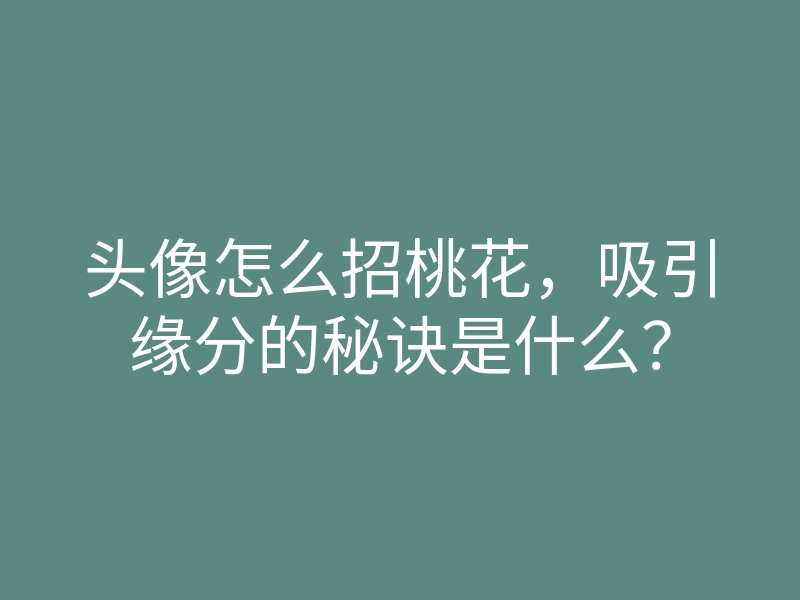 头像怎么招桃花,吸引缘分的秘诀是什么?