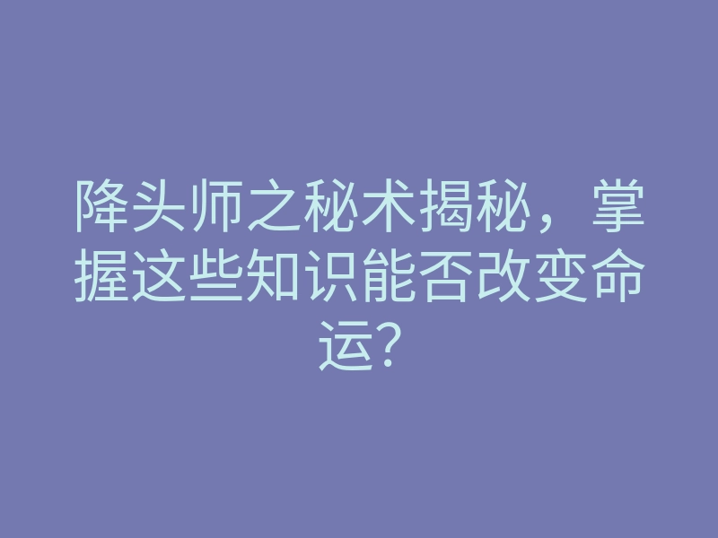 降头师之秘术揭秘,掌握这些知识能否改变命运?