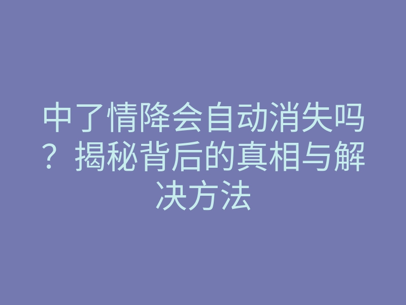 中了情降会自动消失吗?揭秘背后的真相与解决方法