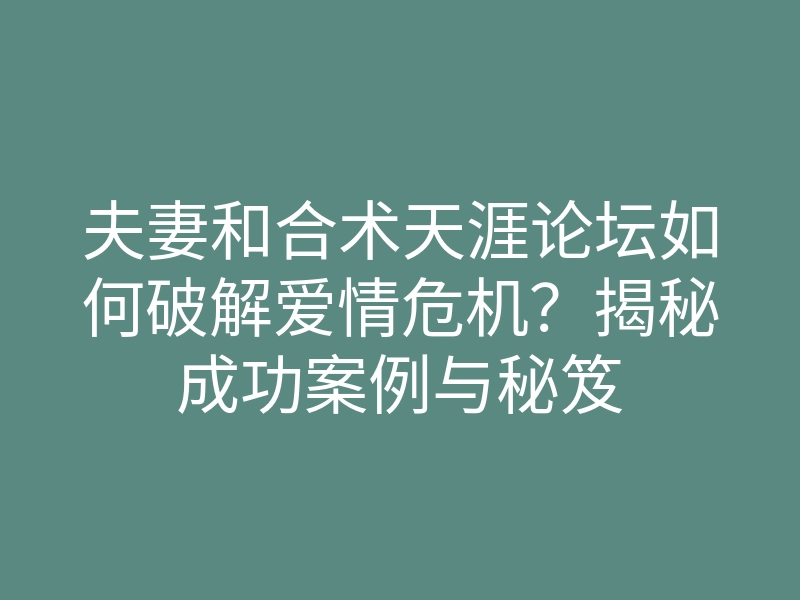 夫妻和合术天涯论坛如何破解爱情危机?揭秘成功案例与秘笈