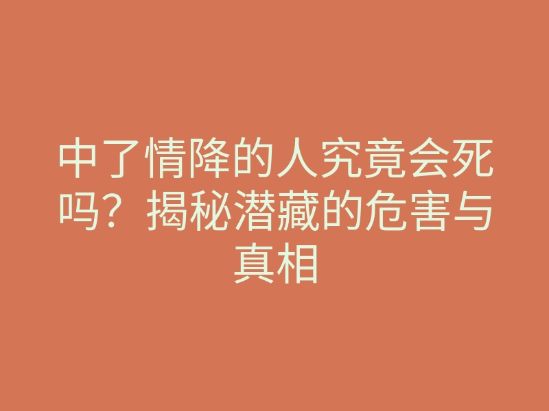 中了情降的人究竟会死吗?揭秘潜藏的危害与真相