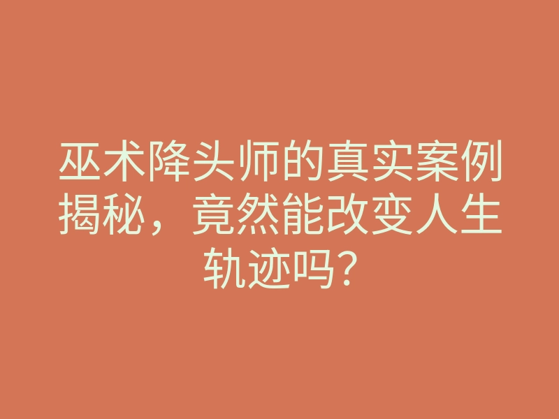 巫术降头师的真实案例揭秘,竟然能改变人生轨迹吗?