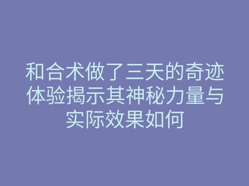 和合术做了三天的奇迹体验揭示其神秘力量与实际效果如何