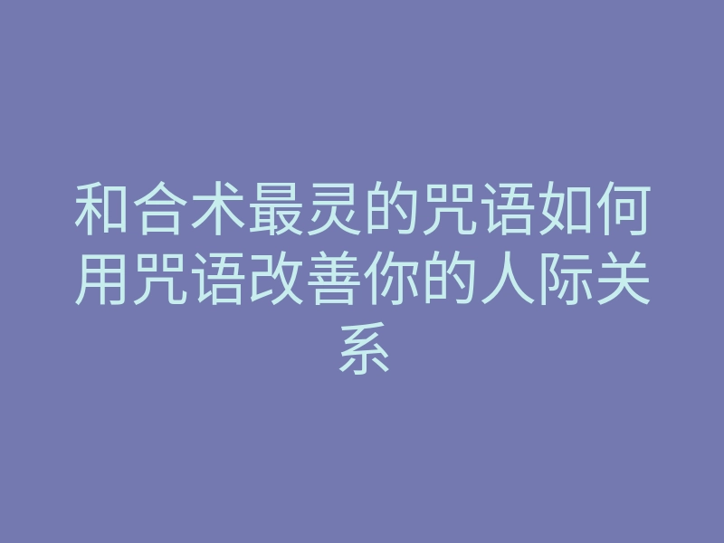 和合术最灵的咒语如何用咒语改善你的人际关系