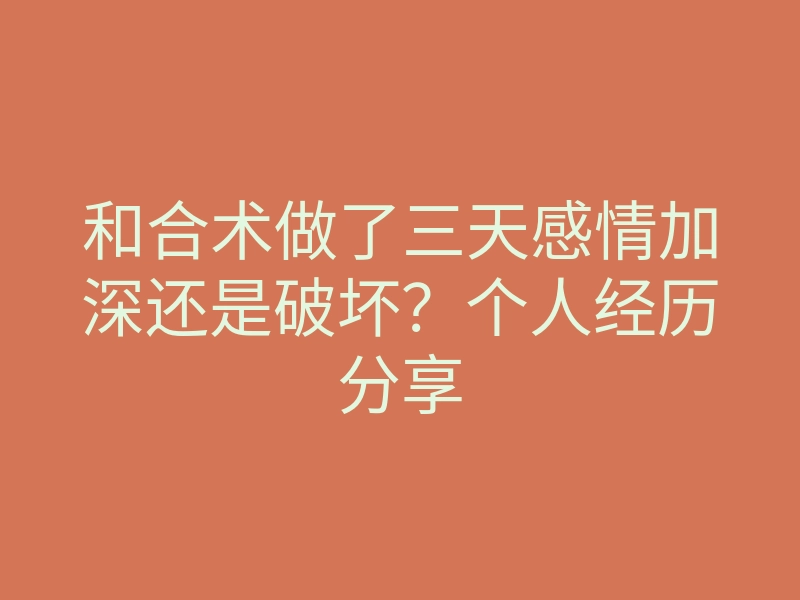 和合术做了三天感情加深还是破坏?个人经历分享