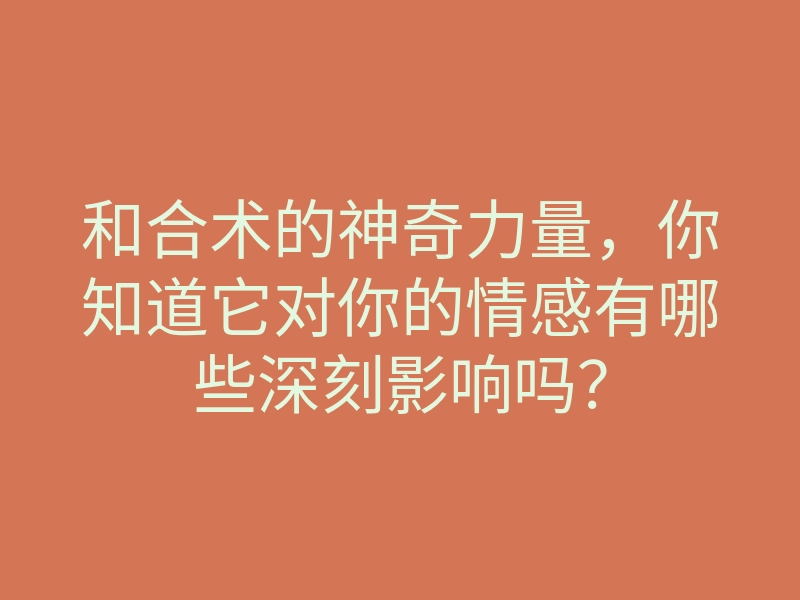 和合术的神奇力量,你知道它对你的情感有哪些深刻影响吗?