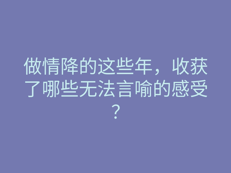 做情降的这些年,收获了哪些无法言喻的感受?