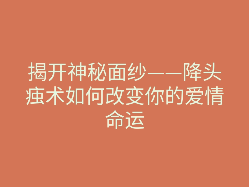 揭开神秘面纱——降头痋术如何改变你的爱情命运