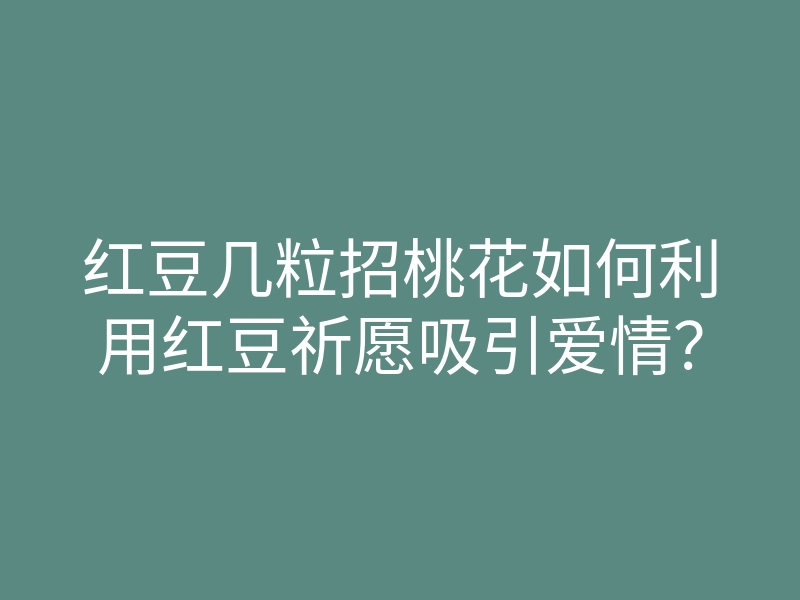 红豆几粒招桃花如何利用红豆祈愿吸引爱情?