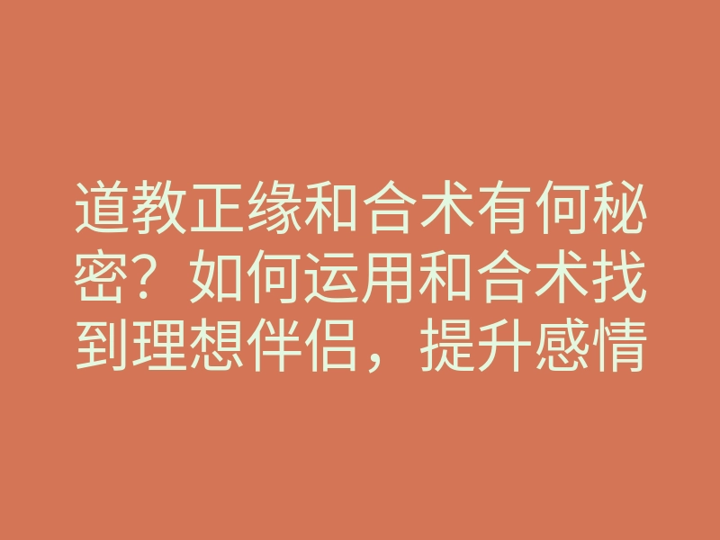 道教正缘和合术有何秘密?如何运用和合术找到理想伴侣,提升感情运势