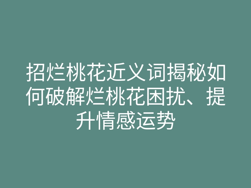 招烂桃花近义词揭秘如何破解烂桃花困扰、提升情感运势