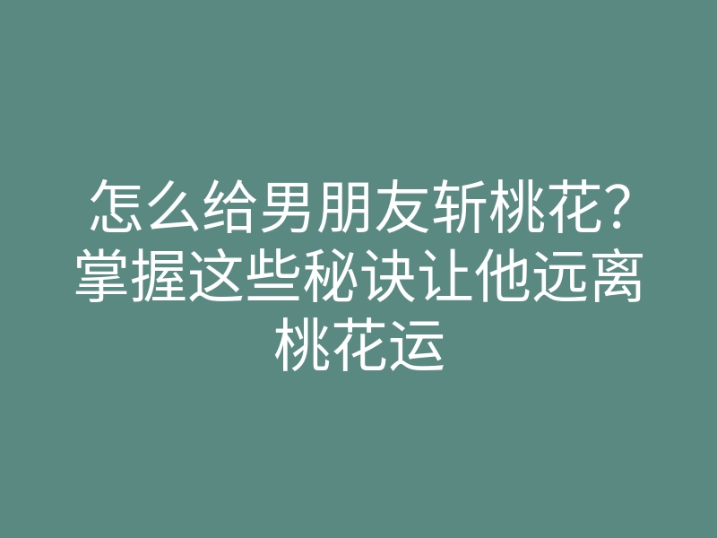 怎么给男朋友斩桃花?掌握这些秘诀让他远离桃花运