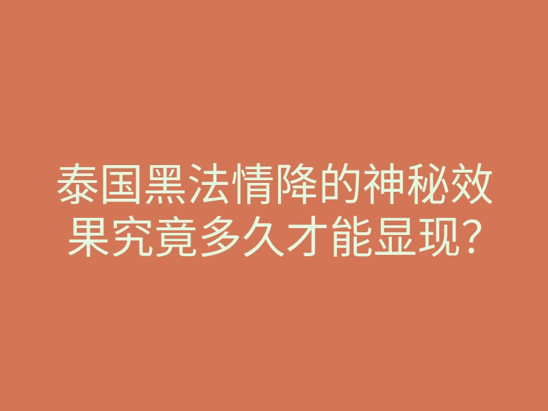 泰国黑法情降的神秘效果究竟多久才能显现?