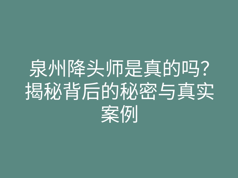 泉州降头师是真的吗?揭秘背后的秘密与真实案例