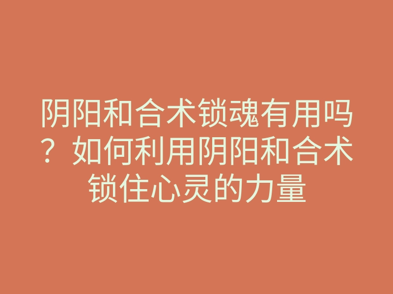 阴阳和合术锁魂有用吗?如何利用阴阳和合术锁住心灵的力量