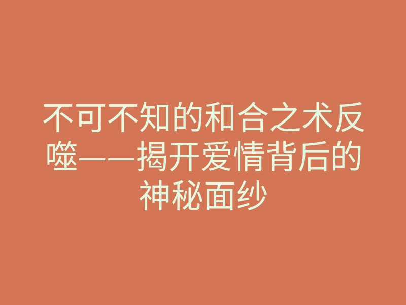 不可不知的和合之术反噬——揭开爱情背后的神秘面纱