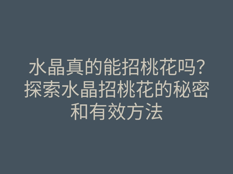 水晶真的能招桃花吗?探索水晶招桃花的秘密和有效方法