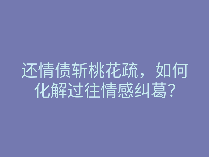 还情债斩桃花疏,如何化解过往情感纠葛?