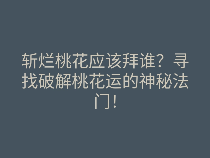 斩烂桃花应该拜谁?寻找破解桃花运的神秘法门!