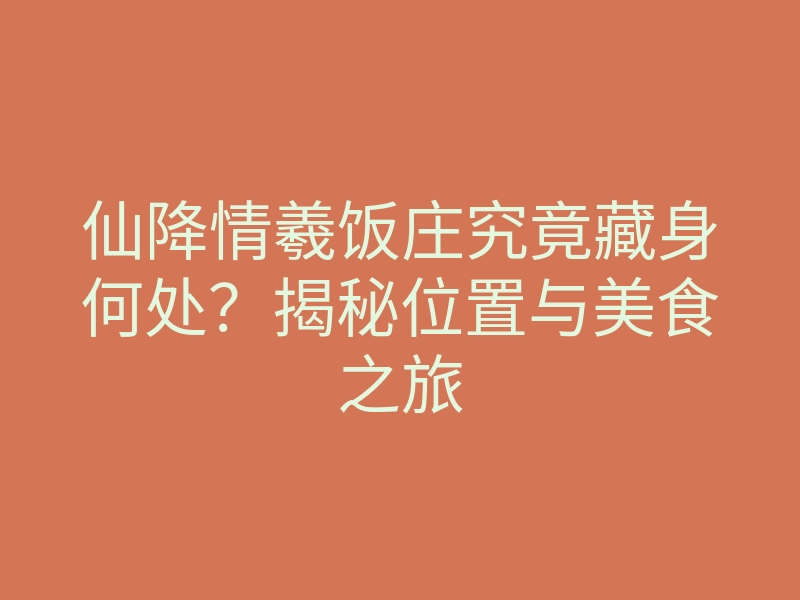 仙降情羲饭庄究竟藏身何处?揭秘位置与美食之旅