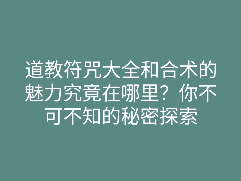 道教符咒大全和合术的魅力究竟在哪里?你不可不知的秘密探索