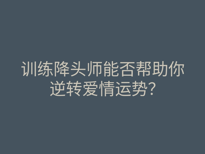 训练降头师能否帮助你逆转爱情运势？
